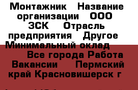 Монтажник › Название организации ­ ООО "ЗСК" › Отрасль предприятия ­ Другое › Минимальный оклад ­ 80 000 - Все города Работа » Вакансии   . Пермский край,Красновишерск г.